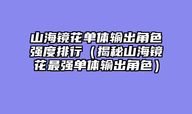 山海镜花单体输出角色强度排行（揭秘山海镜花最强单体输出角色）