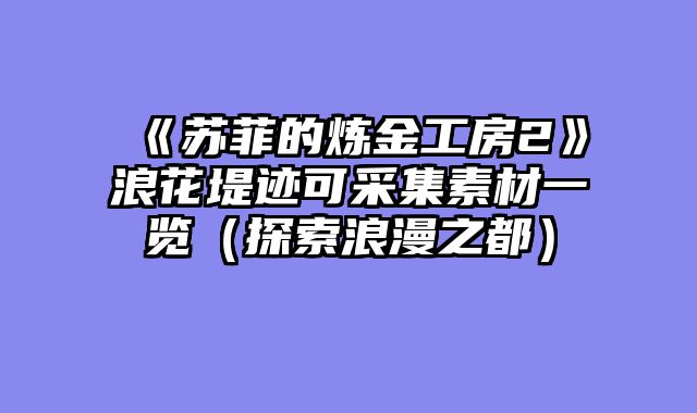 《苏菲的炼金工房2》浪花堤迹可采集素材一览（探索浪漫之都）