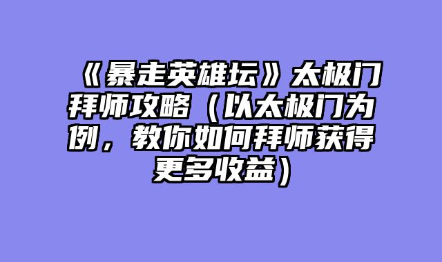 《暴走英雄坛》太极门拜师攻略（以太极门为例，教你如何拜师获得更多收益）