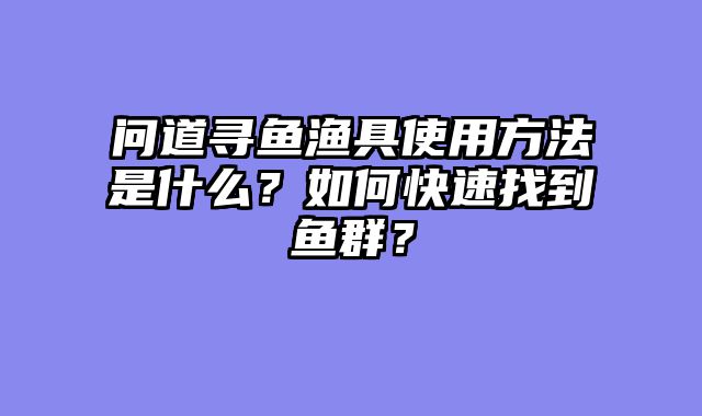 问道寻鱼渔具使用方法是什么？如何快速找到鱼群？