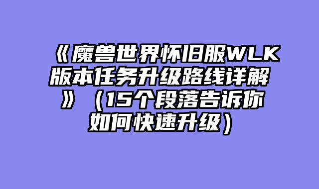 《魔兽世界怀旧服WLK版本任务升级路线详解》（15个段落告诉你如何快速升级）