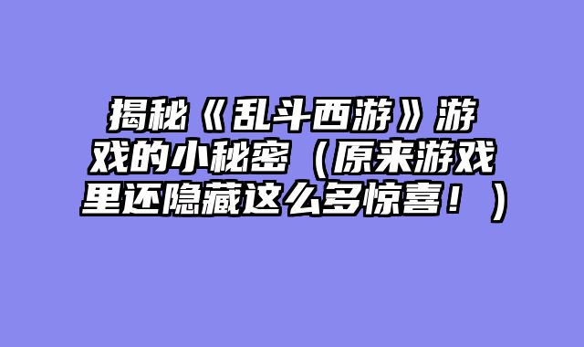 揭秘《乱斗西游》游戏的小秘密（原来游戏里还隐藏这么多惊喜！）