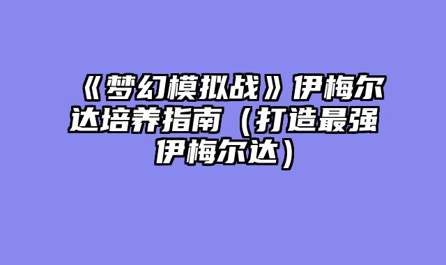 《梦幻模拟战》伊梅尔达培养指南（打造最强伊梅尔达）