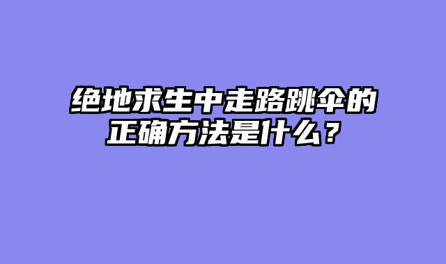 绝地求生中走路跳伞的正确方法是什么？
