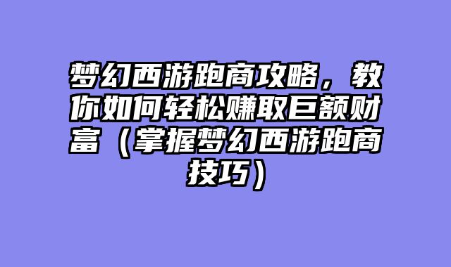 梦幻西游跑商攻略，教你如何轻松赚取巨额财富（掌握梦幻西游跑商技巧）
