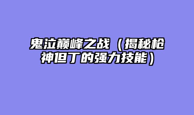 鬼泣巅峰之战（揭秘枪神但丁的强力技能）