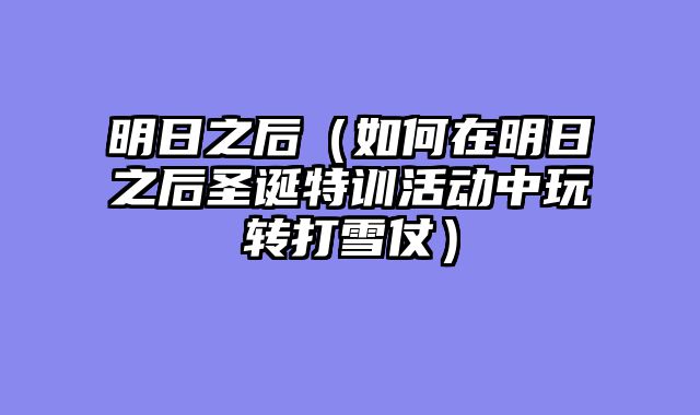 明日之后（如何在明日之后圣诞特训活动中玩转打雪仗）
