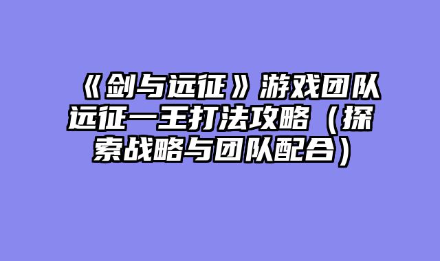 《剑与远征》游戏团队远征一王打法攻略（探索战略与团队配合）