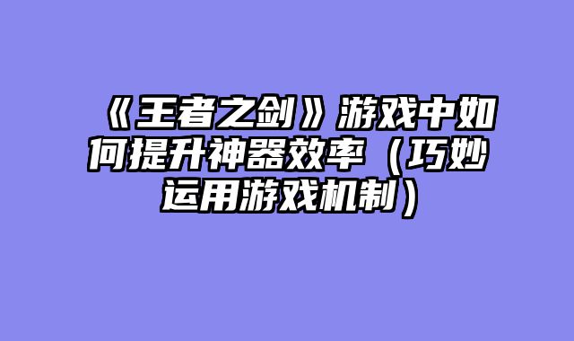 《王者之剑》游戏中如何提升神器效率（巧妙运用游戏机制）