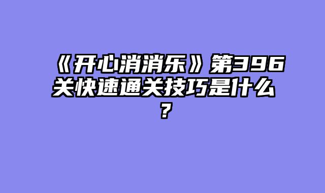 《开心消消乐》第396关快速通关技巧是什么？