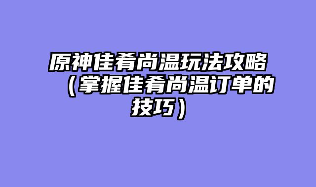 原神佳肴尚温玩法攻略（掌握佳肴尚温订单的技巧）