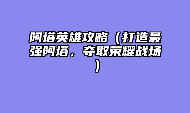 阿塔英雄攻略（打造最强阿塔，夺取荣耀战场）