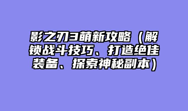 影之刃3萌新攻略（解锁战斗技巧、打造绝佳装备、探索神秘副本）