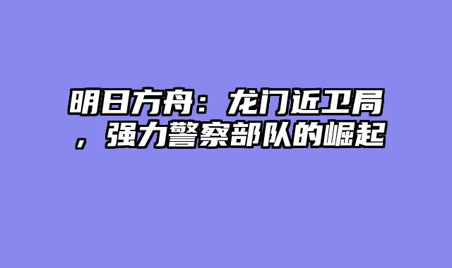 明日方舟：龙门近卫局，强力警察部队的崛起