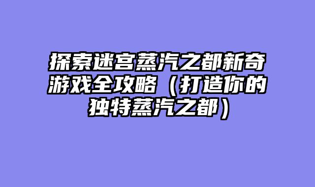 探索迷宫蒸汽之都新奇游戏全攻略（打造你的独特蒸汽之都）