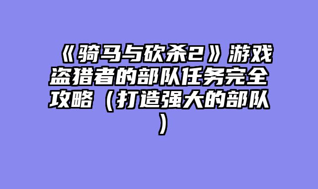 《骑马与砍杀2》游戏盗猎者的部队任务完全攻略（打造强大的部队）