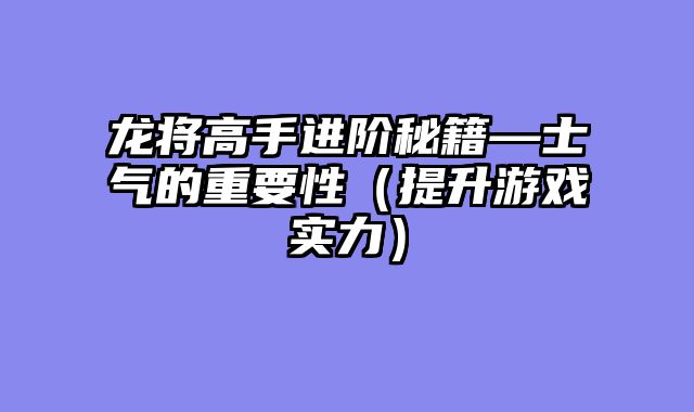 龙将高手进阶秘籍—士气的重要性（提升游戏实力）