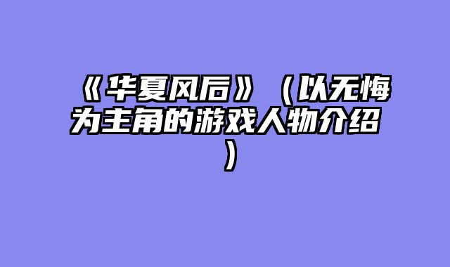 《华夏风后》（以无悔为主角的游戏人物介绍）