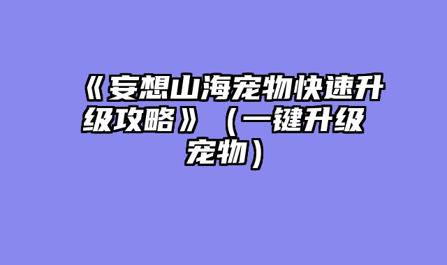 《妄想山海宠物快速升级攻略》（一键升级宠物）