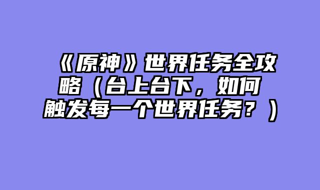 《原神》世界任务全攻略（台上台下，如何触发每一个世界任务？）