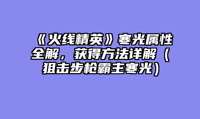 《火线精英》寒光属性全解，获得方法详解（狙击步枪霸主寒光）