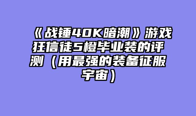 《战锤40K暗潮》游戏狂信徒5橙毕业装的评测（用最强的装备征服宇宙）