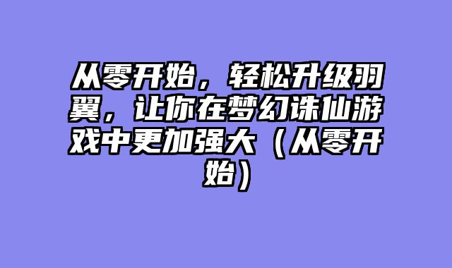 从零开始，轻松升级羽翼，让你在梦幻诛仙游戏中更加强大（从零开始）