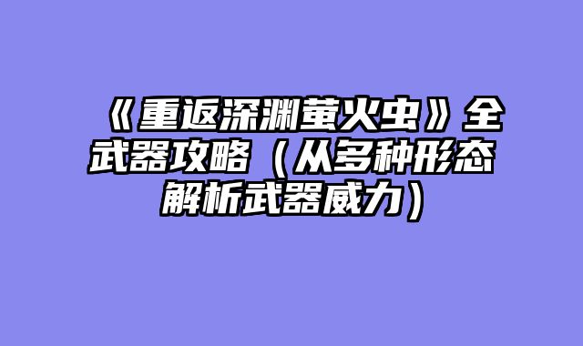 《重返深渊萤火虫》全武器攻略（从多种形态解析武器威力）