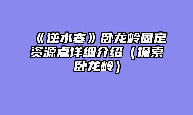 《逆水寒》卧龙岭固定资源点详细介绍（探索卧龙岭）