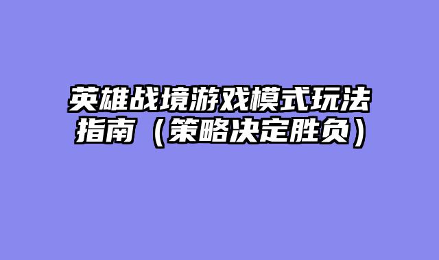 英雄战境游戏模式玩法指南(策略决定胜负)