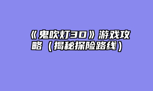 《鬼吹灯3D》游戏攻略（揭秘探险路线）