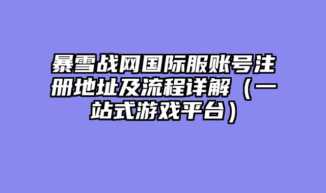 暴雪战网国际服账号注册地址及流程详解（一站式游戏平台）