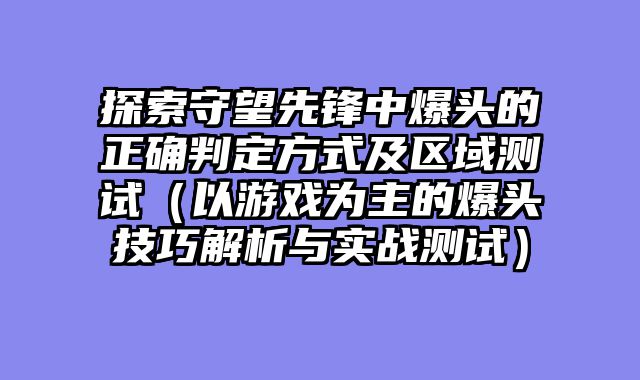 探索守望先锋中爆头的正确判定方式及区域测试（以游戏为主的爆头技巧解析与实战测试）