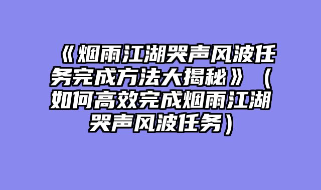 《烟雨江湖哭声风波任务完成方法大揭秘》（如何高效完成烟雨江湖哭声风波任务）