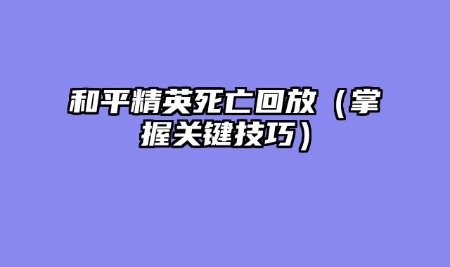 和平精英死亡回放（掌握关键技巧）