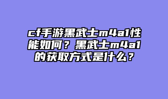 cf手游黑武士m4a1性能如何？黑武士m4a1的获取方式是什么？
