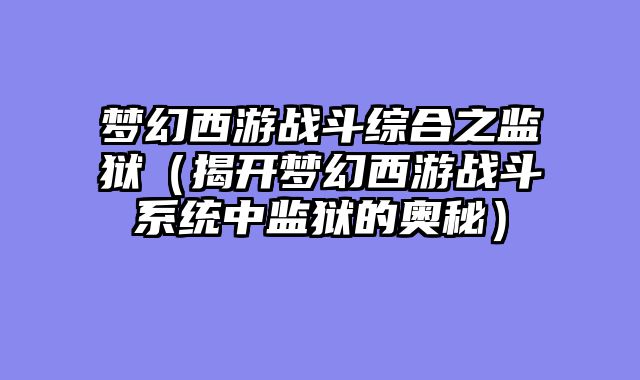 梦幻西游战斗综合之监狱（揭开梦幻西游战斗系统中监狱的奥秘）