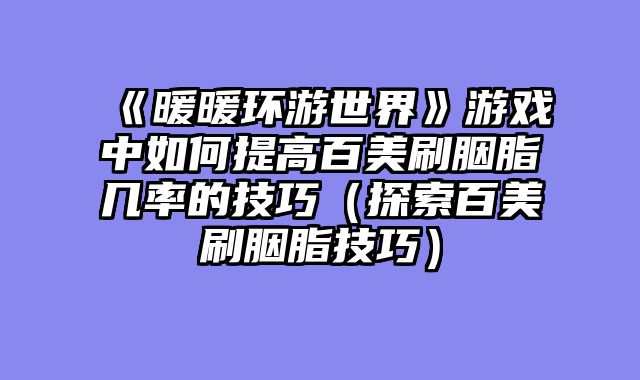 《暖暖环游世界》游戏中如何提高百美刷胭脂几率的技巧（探索百美刷胭脂技巧）