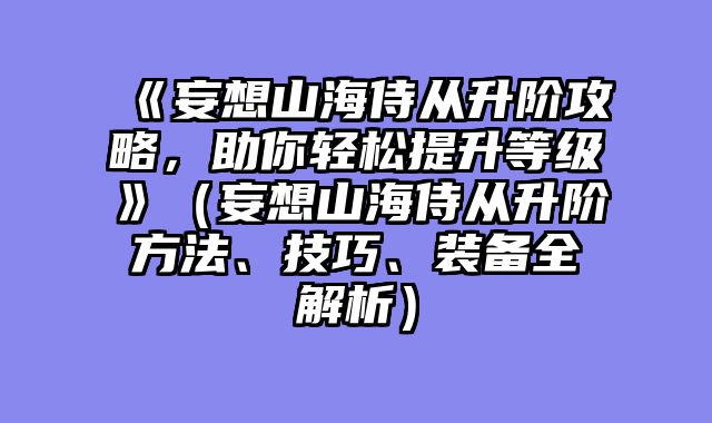 《妄想山海侍从升阶攻略，助你轻松提升等级》（妄想山海侍从升阶方法、技巧、装备全解析）