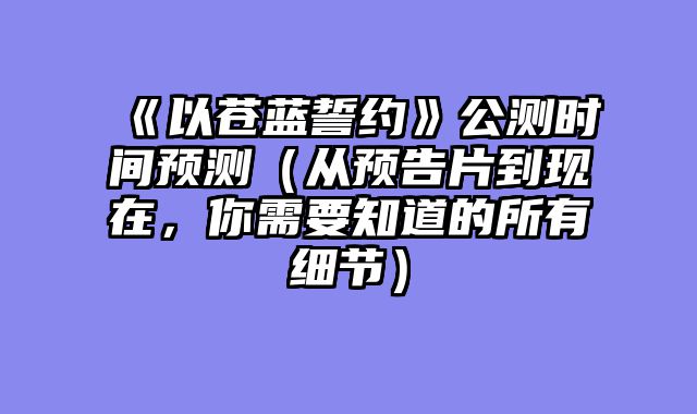 《以苍蓝誓约》公测时间预测（从预告片到现在，你需要知道的所有细节）