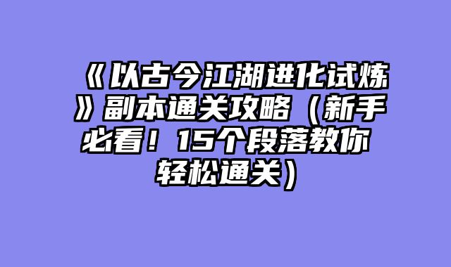 《以古今江湖进化试炼》副本通关攻略（新手必看！15个段落教你轻松通关）