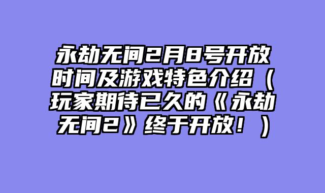 永劫无间2月8号开放时间及游戏特色介绍（玩家期待已久的《永劫无间2》终于开放！）