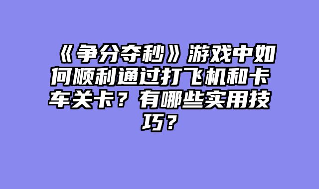 《争分夺秒》游戏中如何顺利通过打飞机和卡车关卡？有哪些实用技巧？
