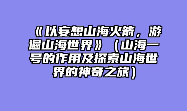 《以妄想山海火箭，游遍山海世界》（山海一号的作用及探索山海世界的神奇之旅）