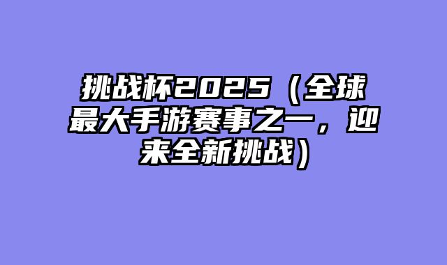 挑战杯2025（全球最大手游赛事之一，迎来全新挑战）