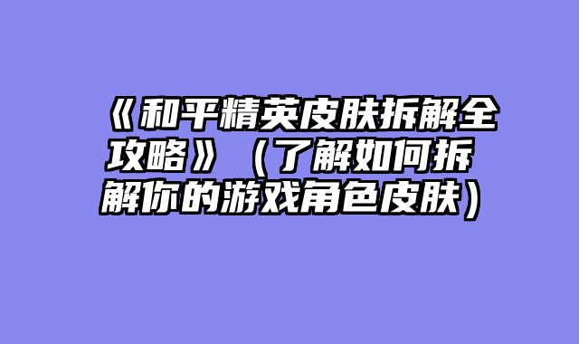 《和平精英皮肤拆解全攻略》（了解如何拆解你的游戏角色皮肤）