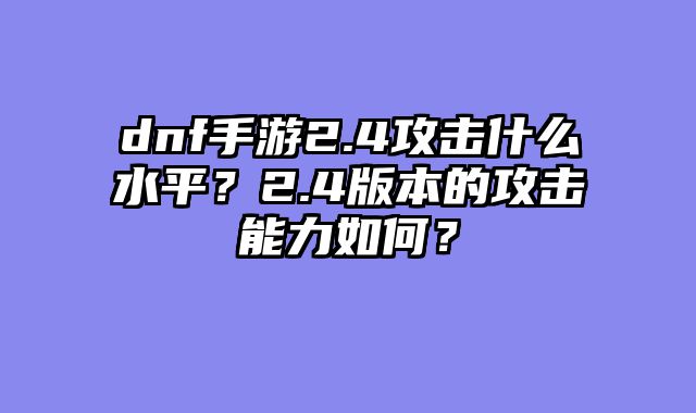 dnf手游2.4攻击什么水平？2.4版本的攻击能力如何？
