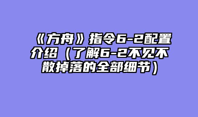 《方舟》指令6-2配置介绍（了解6-2不见不散掉落的全部细节）
