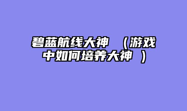 碧蓝航线大神澪（游戏中如何培养大神澪）