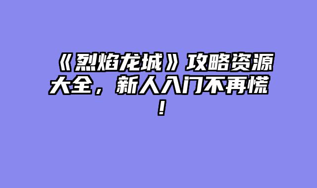 《烈焰龙城》攻略资源大全，新人入门不再慌！